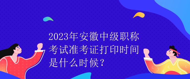 2023年安徽中級(jí)職稱考試準(zhǔn)考證打印時(shí)間是什么時(shí)候？