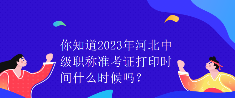 你知道2023年河北中級職稱準(zhǔn)考證打印時間什么時候嗎？