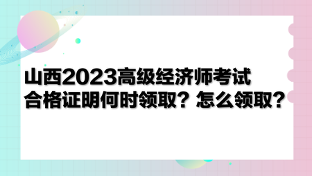 山西2023高級經濟師考試合格證明何時領取？怎么領??？