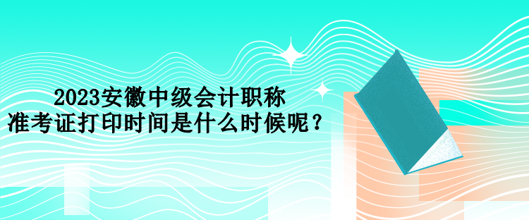 2023安徽中級會計職稱準考證打印時間是什么時候呢？