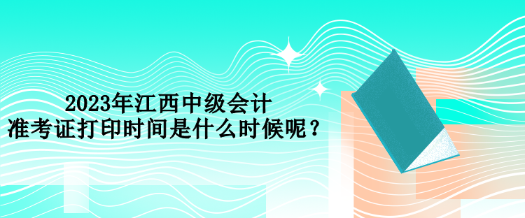 2023年江西中級(jí)會(huì)計(jì)準(zhǔn)考證打印時(shí)間是什么時(shí)候呢？