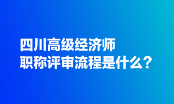 四川高級經(jīng)濟(jì)師職稱評審流程是什么？