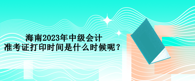 海南2023年中級(jí)會(huì)計(jì)準(zhǔn)考證打印時(shí)間是什么時(shí)候呢？