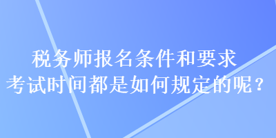 稅務(wù)師報(bào)名條件和要求考試時(shí)間都是如何規(guī)定的呢？