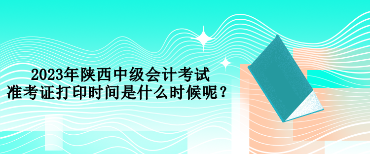 2023年陜西中級(jí)會(huì)計(jì)考試準(zhǔn)考證打印時(shí)間是什么時(shí)候呢？