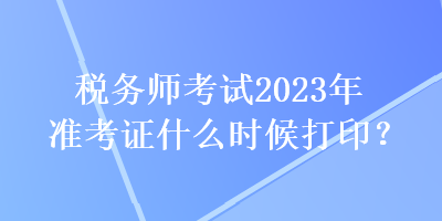 稅務(wù)師考試2023年準(zhǔn)考證什么時候打?。? suffix=