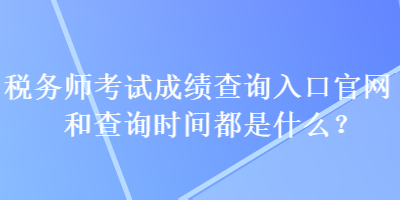 稅務(wù)師考試成績查詢?nèi)肟诠倬W(wǎng)和查詢時(shí)間都是什么？