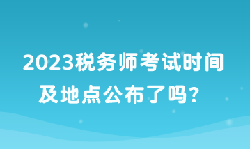 2023稅務(wù)師考試時(shí)間及地點(diǎn)公布了嗎？