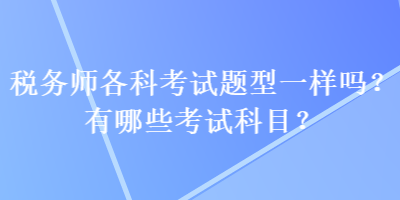 稅務(wù)師各科考試題型一樣嗎？有哪些考試科目？