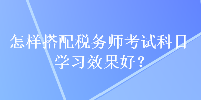 怎樣搭配稅務師考試科目學習效果好？