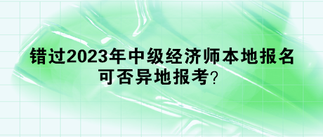 錯過2023年中級經(jīng)濟師本地報名，可否異地報考？