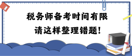 稅務(wù)師備考時(shí)間有限請這樣整理錯(cuò)題！附各科目易錯(cuò)題練習(xí)