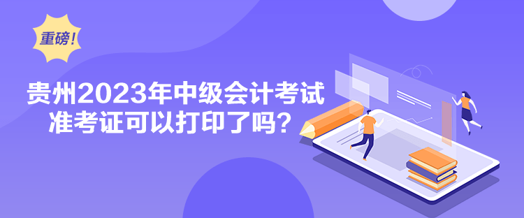 貴州2023年中級會計考試準考證可以打印了嗎？