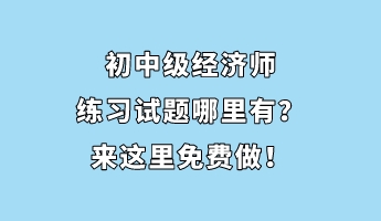 初中級經(jīng)濟(jì)師練習(xí)試題哪里有？來這里免費(fèi)做！