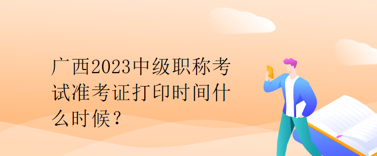 廣西2023中級職稱考試準(zhǔn)考證打印時間什么時候？