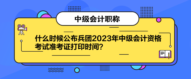 什么時(shí)候公布兵團(tuán)2023年中級會(huì)計(jì)資格考試準(zhǔn)考證打印時(shí)間？