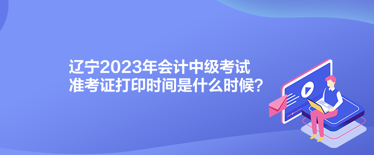 遼寧2023年會計中級考試準考證打印時間是什么時候？