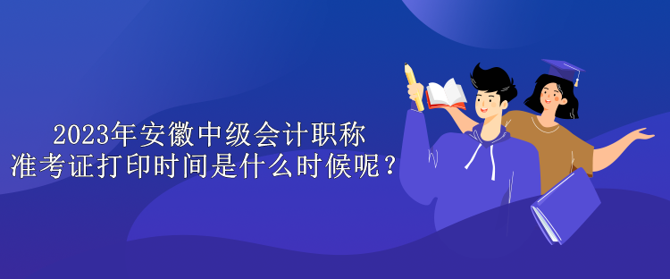 2023年安徽中級會計職稱準考證打印時間是什么時候呢？