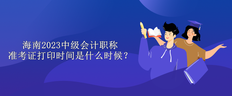 海南2023中級(jí)會(huì)計(jì)職稱準(zhǔn)考證打印時(shí)間是什么時(shí)候？