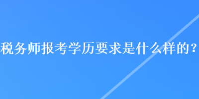 稅務(wù)師報(bào)考學(xué)歷要求是什么樣的？