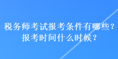 稅務(wù)師考試報(bào)考條件有哪些？報(bào)考時(shí)間什么時(shí)候？