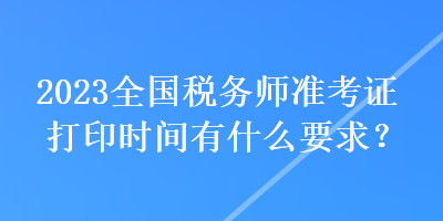 2023全國稅務師準考證打印時間有什么要求？