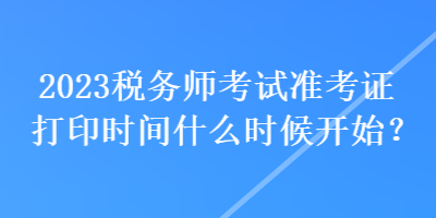 2023稅務(wù)師考試準(zhǔn)考證打印時間什么時候開始？