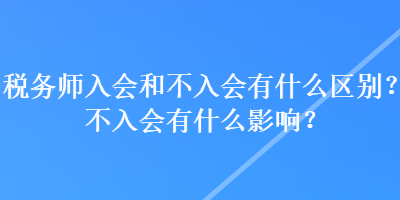 稅務師入會和不入會有什么區(qū)別？不入會有什么影響？