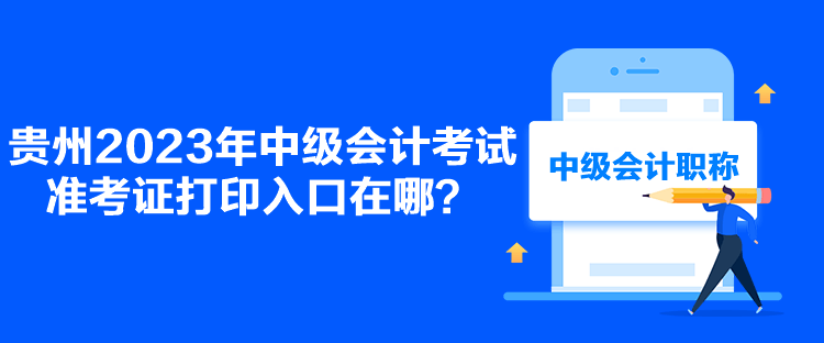 貴州2023年中級會計考試準考證打印入口在哪？