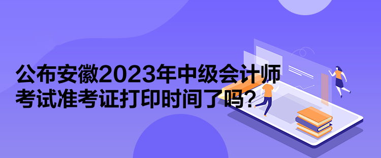 公布安徽2023年中級(jí)會(huì)計(jì)師考試準(zhǔn)考證打印時(shí)間了嗎？