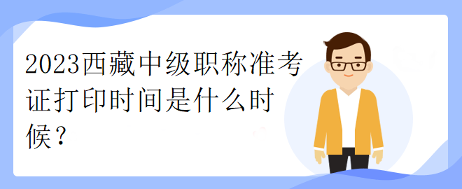 2023西藏中級(jí)職稱準(zhǔn)考證打印時(shí)間是什么時(shí)候？