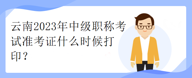 云南2023年中級職稱考試準(zhǔn)考證什么時(shí)候打印？