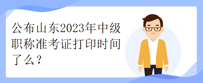 公布山東2023年中級職稱準考證打印時間了么？