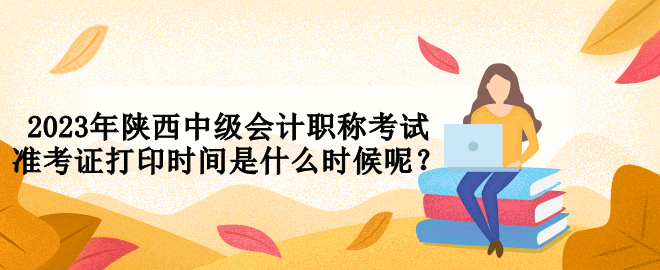 2023年陜西中級(jí)會(huì)計(jì)職稱考試準(zhǔn)考證打印時(shí)間是什么時(shí)候呢？