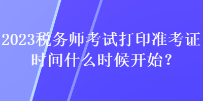 2023稅務(wù)師考試打印準(zhǔn)考證時(shí)間什么時(shí)候開(kāi)始？