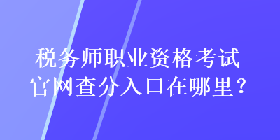 稅務(wù)師職業(yè)資格考試官網(wǎng)查分入口在哪里？