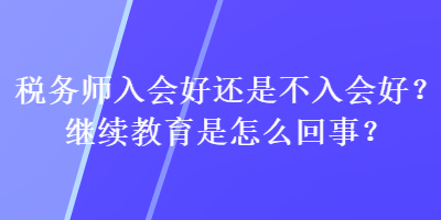 稅務(wù)師入會好還是不入會好？繼續(xù)教育是怎么回事？