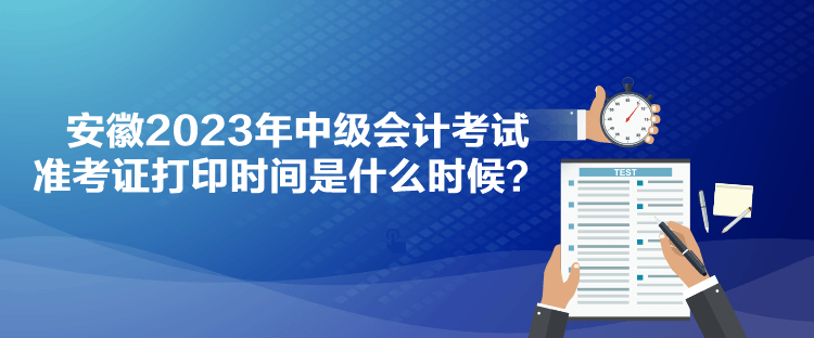 安徽2023年中級(jí)會(huì)計(jì)考試準(zhǔn)考證打印時(shí)間是什么時(shí)候？