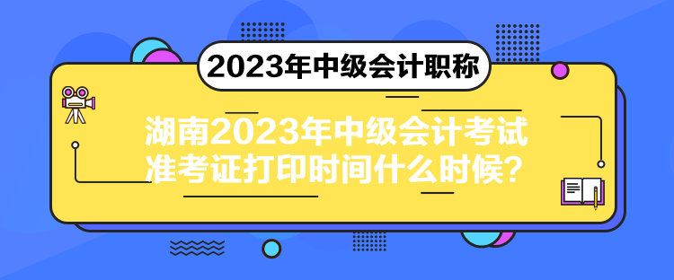 湖南2023年中級會(huì)計(jì)考試準(zhǔn)考證打印時(shí)間什么時(shí)候？