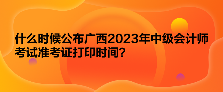 什么時候公布廣西2023年中級會計師考試準(zhǔn)考證打印時間？