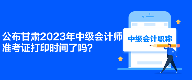 公布甘肅2023年中級會計師準考證打印時間了嗎？