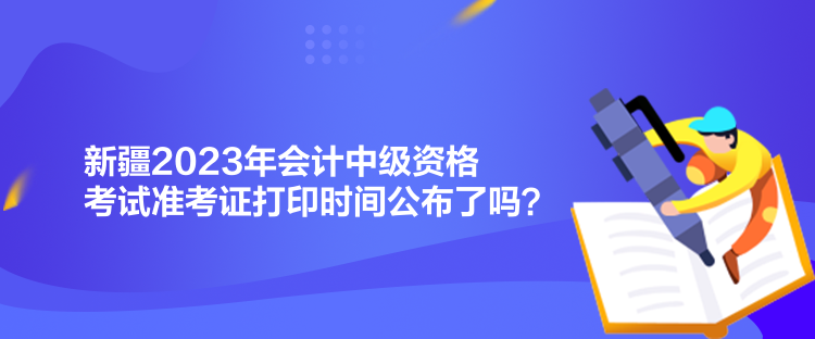 新疆2023年會(huì)計(jì)中級(jí)資格考試準(zhǔn)考證打印時(shí)間公布了嗎？