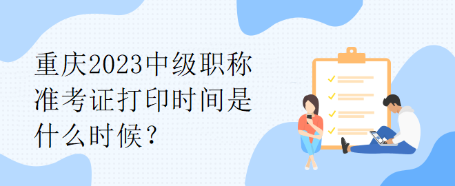 重慶2023中級職稱準考證打印時間是什么時候？