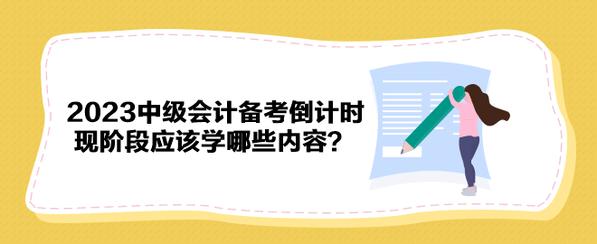 2023年中級會計備考倒計時 現(xiàn)階段應(yīng)該學(xué)哪些內(nèi)容？