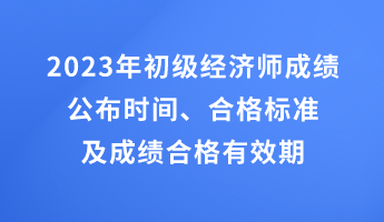 2023年初級(jí)經(jīng)濟(jì)師成績(jī)公布時(shí)間、合格標(biāo)準(zhǔn)及成績(jī)合格有效期