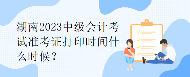 湖南2023中級(jí)會(huì)計(jì)考試準(zhǔn)考證打印時(shí)間什么時(shí)候？