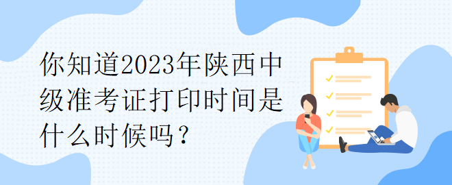 你知道2023年陜西中級準(zhǔn)考證打印時間是什么時候嗎？