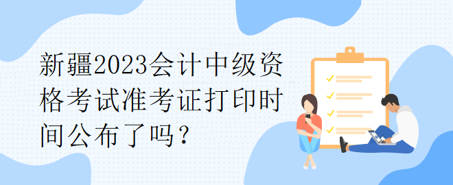 新疆2023會計中級資格考試準考證打印時間公布了嗎？