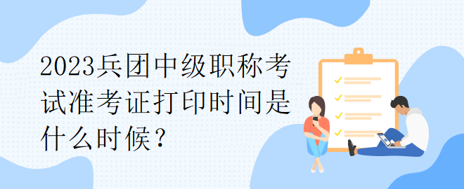 2023兵團(tuán)中級(jí)職稱考試準(zhǔn)考證打印時(shí)間是什么時(shí)候？