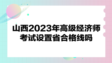 山西2023年高級經(jīng)濟師考試設置省合格線嗎